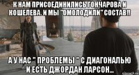 к нам присоединились гончарова и кошелева. и мы "омолодили" состав!! а у нас " проблемы " с диагональю и есть джордан ларсон...