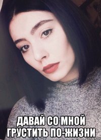  давай со мной грустить по-жизни