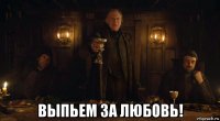  выпьем за любовь!
