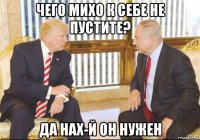 чего михо к себе не пустите? да нах-й он нужен