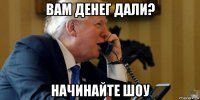 вам денег дали? начинайте шоу