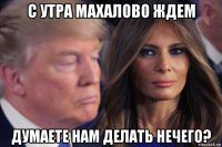 с утра махалово ждем думаете нам делать нечего?