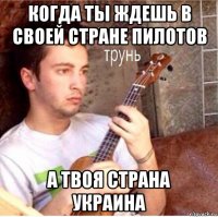 когда ты ждешь в своей стране пилотов а твоя страна украина