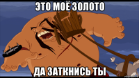это моё золото да заткнись ты