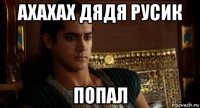 ахахах дядя русик попал