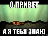 о привет а я тебя знаю