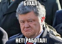 бухал! нет! работал!