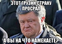 этот грузин страну просрал а вы на что намекаете?