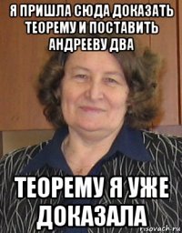 я пришла сюда доказать теорему и поставить андрееву два теорему я уже доказала