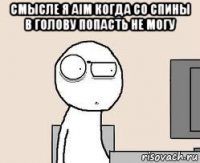 смысле я aim когда со спины в голову попасть не могу 
