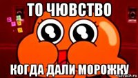 то чювство когда дали морожку