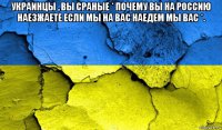 украинцы , вы сраные * почему вы на россию наезжаете если мы на вас наедем мы вас *. 