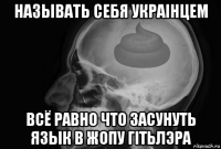 называть себя украiнцем всё равно что засунуть язык в жопу гiтьлэра