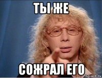 ты же сожрал его