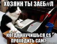хозяин ты заеб#л когда научишься cs проходить сам?