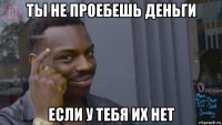 ты не проебешь деньги если у тебя их нет