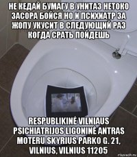 не кедай бумагу в унитаз нетоко засора бойся но и психиатр за жопу укусит в следующий раз когда срать пойдешь respublikinė vilniaus psichiatrijos ligoninė antras moteru skyrius parko g. 21, vilnius, vilnius 11205