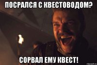 посрался с квестоводом? сорвал ему квест!