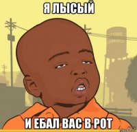 я лысый и ебал вас в рот