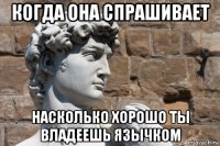 когда она спрашивает насколько хорошо ты владеешь язычком