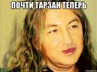 почти тарзан теперь 