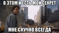 в этом и есть мой секрет мне скучно всегда