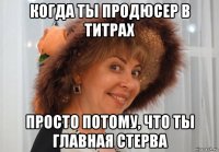 когда ты продюсер в титрах просто потому, что ты главная стерва