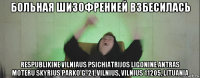больная шизофренией взбесилась respublikine vilniaus psichiatrijos ligonine antras moteru skyrius parko g. 21, vilnius, vilnius 11205, lituania