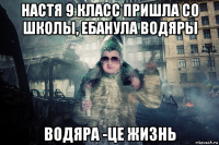настя 9 класс пришла со школы, ебанула водяры водяра -це жизнь