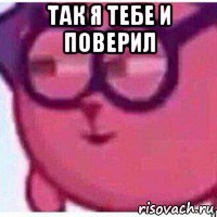 так я тебе и поверил 