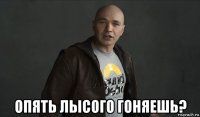  опять лысого гоняешь?