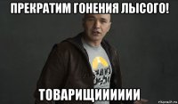 прекратим гонения лысого! товарищииииии