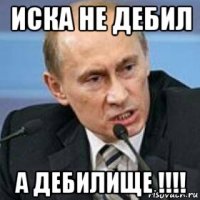 иска не дебил а дебилище !!!!