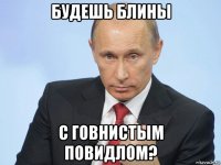 будешь блины с говнистым повидлом?