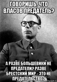 говоришь, что власов предатель? а разве большевики не предатели? разве брестский мир - это не предательство?
