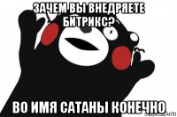 зачем вы внедряете битрикс? во имя сатаны конечно