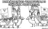 волки:надо спасать челоовечество,а то скоро не кем будет питаться. 