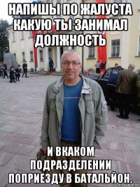 напишы по жалуста какую ты занимал должность и вкаком подразделении поприезду в батальйон.