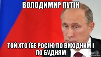 володимир путін той хто їбе росію по вихідним і по будням