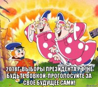  2018г-выборы президента рф!не будьте вовкой-проголосуйте за своё будущее сами!