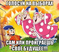голосуй на выборах сам,или проиграешь свое будущее!!!