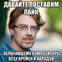 давайте поставим лайк величайшему композитору всех времен и народов