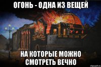 огонь - одна из вещей на которые можно смотреть вечно