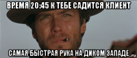 время 20:45 к тебе садится клиент самая быстрая рука на диком западе