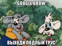 google drow выходи подлый трус