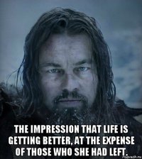 the impression that life is getting better, at the expense of those who she had left.