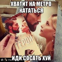 хватит на метро кататься иди сосать хуй