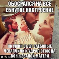 обосрался на все ебнутое настроение на ужин съел заебаные чевапчичи и удрал отсюда вон к ебаной матери