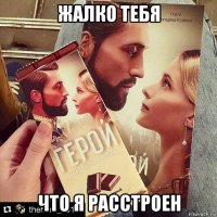 жалко тебя что я расстроен