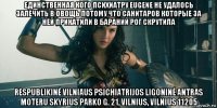 единственная кого психиатру eugene не удалось залечить в овощь потому что санитаров которые за ней прикатили в бараний рог скрутила respublikinė vilniaus psichiatrijos ligoninė antras moteru skyrius parko g. 21, vilnius, vilnius 11205